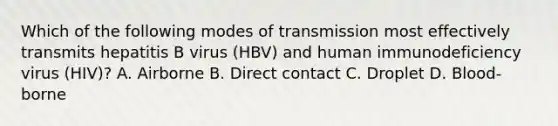 Which of the following modes of transmission most effectively transmits hepatitis B virus (HBV) and human immunodeficiency virus (HIV)? A. Airborne B. Direct contact C. Droplet D. Blood-borne