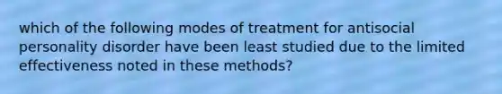 which of the following modes of treatment for antisocial personality disorder have been least studied due to the limited effectiveness noted in these methods?