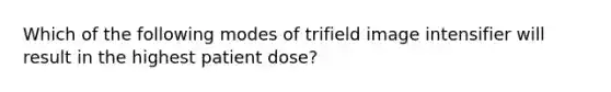 Which of the following modes of trifield image intensifier will result in the highest patient dose?