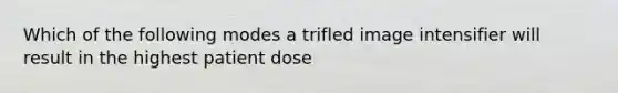 Which of the following modes a trifled image intensifier will result in the highest patient dose