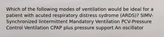 Which of the following modes of ventilation would be ideal for a patient with acuted respiratory distress sydrome (ARDS)? SIMV-Synchronized Iintermittent Mandatory Ventilation PCV-Pressure Control Ventilation CPAP plus pressure support An oscillator