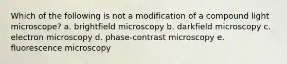 Which of the following is not a modification of a compound light microscope? a. brightfield microscopy b. darkfield microscopy c. electron microscopy d. phase-contrast microscopy e. fluorescence microscopy