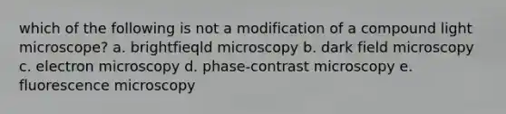 which of the following is not a modification of a compound light microscope? a. brightfieqld microscopy b. dark field microscopy c. electron microscopy d. phase-contrast microscopy e. fluorescence microscopy