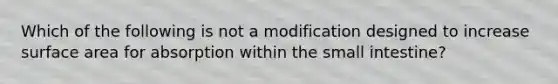 Which of the following is not a modification designed to increase <a href='https://www.questionai.com/knowledge/kEtsSAPENL-surface-area' class='anchor-knowledge'>surface area</a> for absorption within <a href='https://www.questionai.com/knowledge/kt623fh5xn-the-small-intestine' class='anchor-knowledge'>the small intestine</a>?