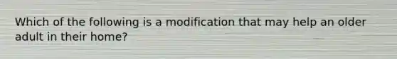 Which of the following is a modification that may help an older adult in their home?