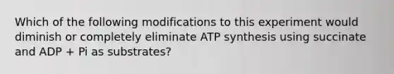 Which of the following modifications to this experiment would diminish or completely eliminate ATP synthesis using succinate and ADP + Pi as substrates?