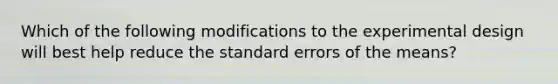 Which of the following modifications to the experimental design will best help reduce the standard errors of the means?