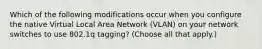 Which of the following modifications occur when you configure the native Virtual Local Area Network (VLAN) on your network switches to use 802.1q tagging? (Choose all that apply.)