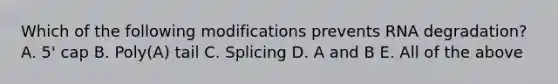 Which of the following modifications prevents RNA degradation? A. 5' cap B. Poly(A) tail C. Splicing D. A and B E. All of the above