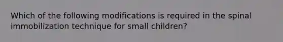 Which of the following modifications is required in the spinal immobilization technique for small​ children?