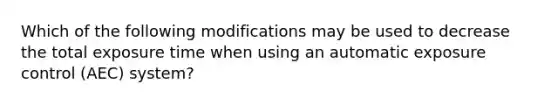 Which of the following modifications may be used to decrease the total exposure time when using an automatic exposure control (AEC) system?