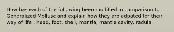 How has each of the following been modified in comparison to Generalized Mollusc and explain how they are adpated for their way of life : head, foot, shell, mantle, mantle cavity, radula. ​