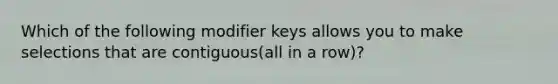 Which of the following modifier keys allows you to make selections that are contiguous(all in a row)?