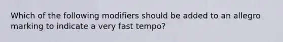 Which of the following modifiers should be added to an allegro marking to indicate a very fast tempo?