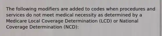 The following modifiers are added to codes when procedures and services do not meet medical necessity as determined by a Medicare Local Coverage Determination (LCD) or National Coverage Determination (NCD):