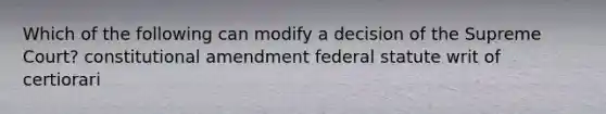 Which of the following can modify a decision of the Supreme Court? constitutional amendment federal statute writ of certiorari