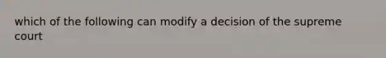 which of the following can modify a decision of the supreme court