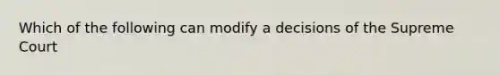 Which of the following can modify a decisions of the Supreme Court