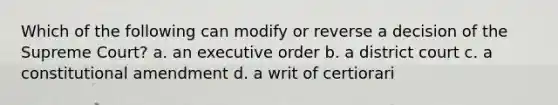 Which of the following can modify or reverse a decision of the Supreme Court? a. an executive order b. a district court c. a constitutional amendment d. a writ of certiorari