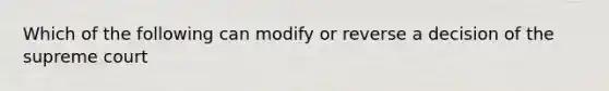 Which of the following can modify or reverse a decision of the supreme court