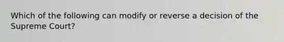 Which of the following can modify or reverse a decision of the Supreme Court?