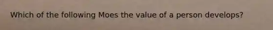 Which of the following Moes the value of a person develops?