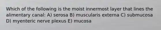 Which of the following is the moist innermost layer that lines the alimentary canal: A) serosa B) muscularis externa C) submucosa D) myenteric nerve plexus E) mucosa