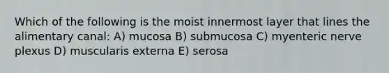 Which of the following is the moist innermost layer that lines the alimentary canal: A) mucosa B) submucosa C) myenteric nerve plexus D) muscularis externa E) serosa