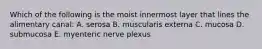 Which of the following is the moist innermost layer that lines the alimentary canal: A. serosa B. muscularis externa C. mucosa D. submucosa E. myenteric nerve plexus