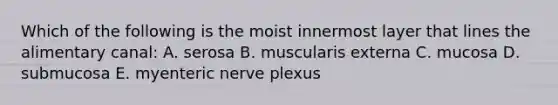 Which of the following is the moist innermost layer that lines the alimentary canal: A. serosa B. muscularis externa C. mucosa D. submucosa E. myenteric nerve plexus