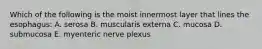 Which of the following is the moist innermost layer that lines the esophagus: A. serosa B. muscularis externa C. mucosa D. submucosa E. myenteric nerve plexus