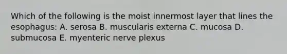 Which of the following is the moist innermost layer that lines the esophagus: A. serosa B. muscularis externa C. mucosa D. submucosa E. myenteric nerve plexus