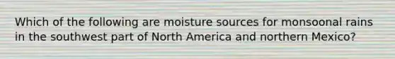 Which of the following are moisture sources for monsoonal rains in the southwest part of North America and northern Mexico?