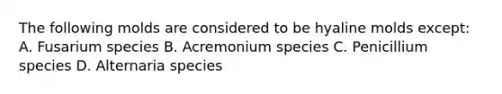 The following molds are considered to be hyaline molds except: A. Fusarium species B. Acremonium species C. Penicillium species D. Alternaria species