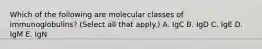 Which of the following are molecular classes of immunoglobulins? (Select all that apply.) A. IgC B. IgD C. IgE D. IgM E. IgN