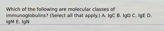 Which of the following are molecular classes of immunoglobulins? (Select all that apply.) A. IgC B. IgD C. IgE D. IgM E. IgN