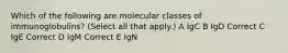 Which of the following are molecular classes of immunoglobulins? (Select all that apply.) A IgC B IgD Correct C IgE Correct D IgM Correct E IgN