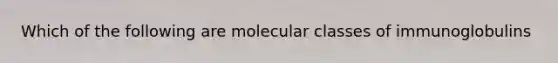 Which of the following are molecular classes of immunoglobulins