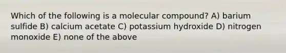 Which of the following is a molecular compound? A) barium sulfide B) calcium acetate C) potassium hydroxide D) nitrogen monoxide E) none of the above