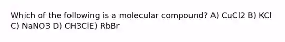 Which of the following is a molecular compound? A) CuCl2 B) KCl C) NaNO3 D) CH3ClE) RbBr