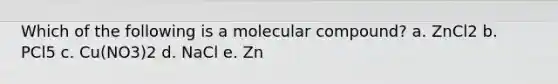 Which of the following is a molecular compound? a. ZnCl2 b. PCl5 c. Cu(NO3)2 d. NaCl e. Zn