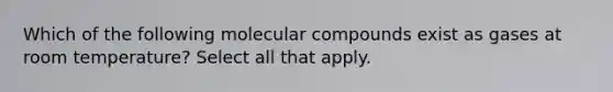 Which of the following molecular compounds exist as gases at room temperature? Select all that apply.