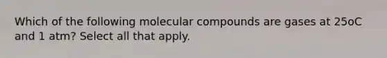 Which of the following molecular compounds are gases at 25oC and 1 atm? Select all that apply.