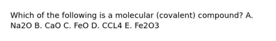 Which of the following is a molecular (covalent) compound? A. Na2O B. CaO C. FeO D. CCL4 E. Fe2O3