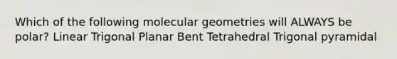 Which of the following molecular geometries will ALWAYS be polar? Linear Trigonal Planar Bent Tetrahedral Trigonal pyramidal