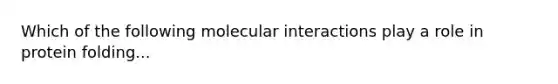 Which of the following molecular interactions play a role in protein folding...