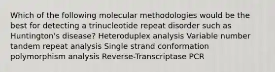 Which of the following molecular methodologies would be the best for detecting a trinucleotide repeat disorder such as Huntington's disease? Heteroduplex analysis Variable number tandem repeat analysis Single strand conformation polymorphism analysis Reverse-Transcriptase PCR