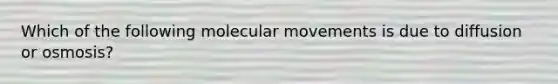 Which of the following molecular movements is due to diffusion or osmosis?