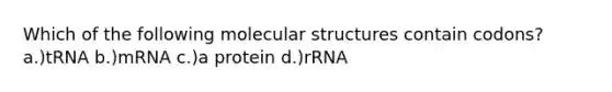 Which of the following molecular structures contain codons? a.)tRNA b.)mRNA c.)a protein d.)rRNA