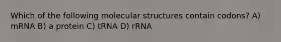 Which of the following molecular structures contain codons? A) mRNA B) a protein C) tRNA D) rRNA